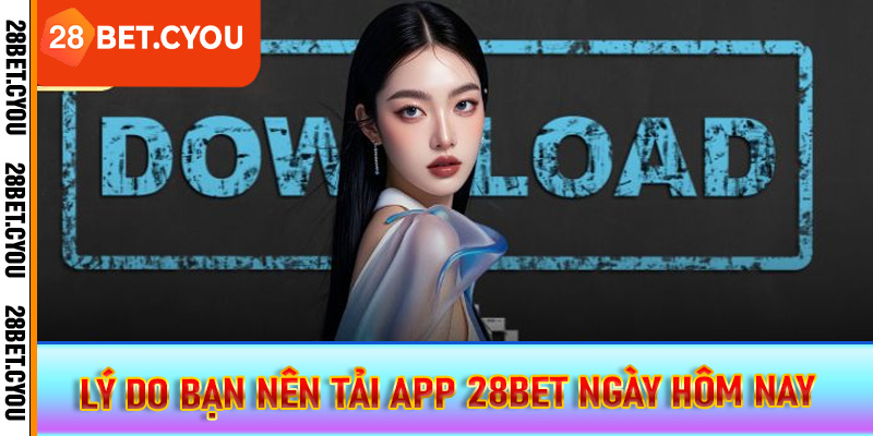 Lý do bạn nên tải app 28BET ngày hôm nay