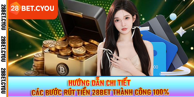 Hướng dẫn chi tiết các bước rút tiền 28BET thành công 100%