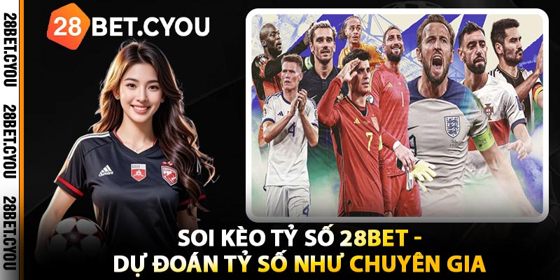 Soi Kèo Tỷ Số 28BET - Dự Đoán Tỷ Số Như Chuyên Gia